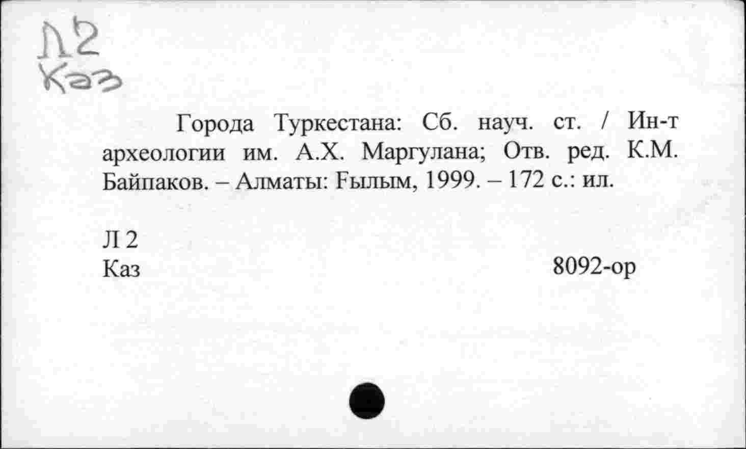 ﻿Города Туркестана: Сб. науч. ст. / Ин-т археологии им. А.Х. Маргулана; Отв. ред. К.М. Байпаков. - Алматы: Былым, 1999. — 172 с.: ил.
Л 2
Каз
8092-ор